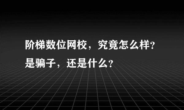 阶梯数位网校，究竟怎么样？是骗子，还是什么？
