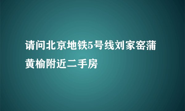 请问北京地铁5号线刘家窑蒲黄榆附近二手房