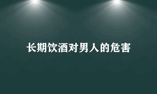 长期饮酒对男人的危害