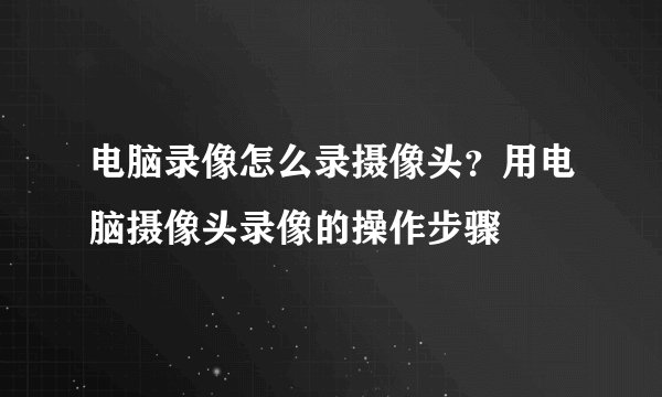 电脑录像怎么录摄像头？用电脑摄像头录像的操作步骤