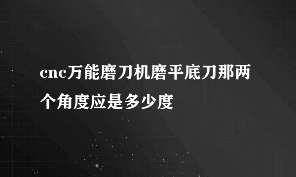 cnc万能磨刀机磨平底刀那两个角度应是多少度