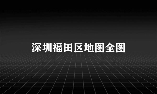 深圳福田区地图全图