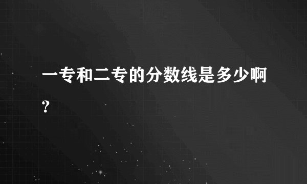 一专和二专的分数线是多少啊？