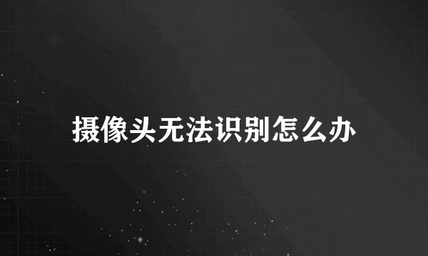 摄像头无法识别怎么办