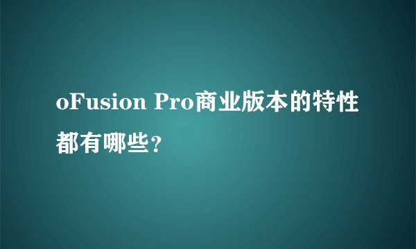 oFusion Pro商业版本的特性都有哪些？