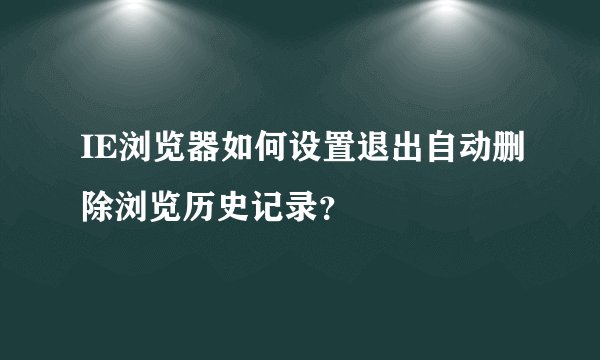 IE浏览器如何设置退出自动删除浏览历史记录？