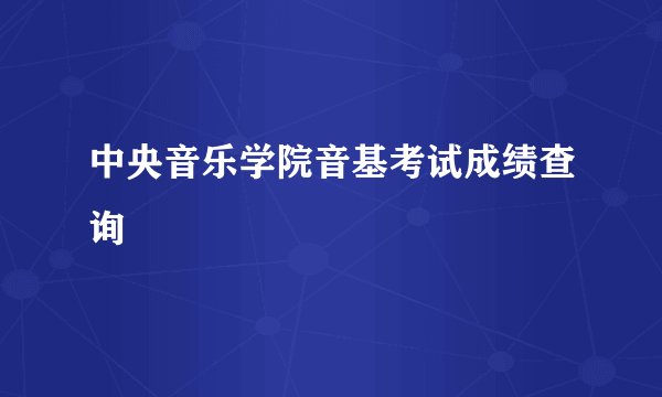 中央音乐学院音基考试成绩查询