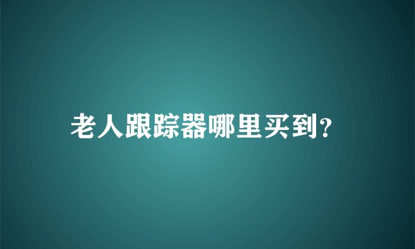 老人跟踪器哪里买到？