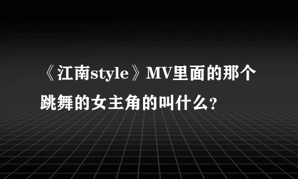 《江南style》MV里面的那个跳舞的女主角的叫什么？