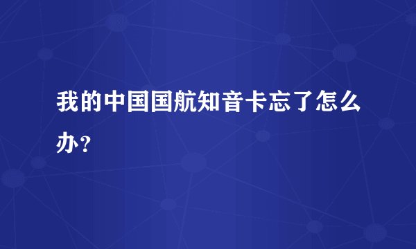 我的中国国航知音卡忘了怎么办？