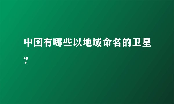 中国有哪些以地域命名的卫星？