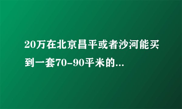 20万在北京昌平或者沙河能买到一套70-90平米的二手房么？