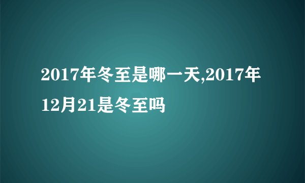 2017年冬至是哪一天,2017年12月21是冬至吗