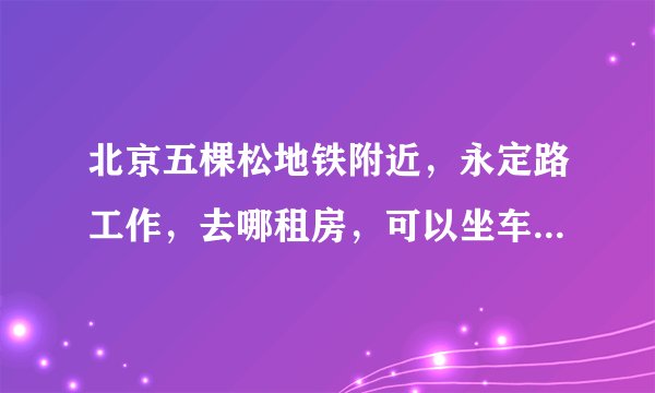 北京五棵松地铁附近，永定路工作，去哪租房，可以坐车，毕业生刚工作，700以下的房租