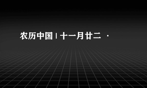 农历中国 | 十一月廿二 ·