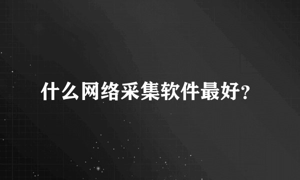 什么网络采集软件最好？