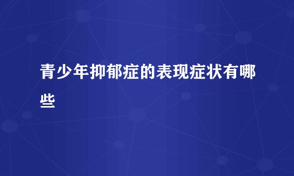 青少年抑郁症的表现症状有哪些