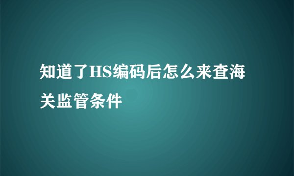 知道了HS编码后怎么来查海关监管条件