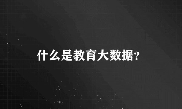 什么是教育大数据？