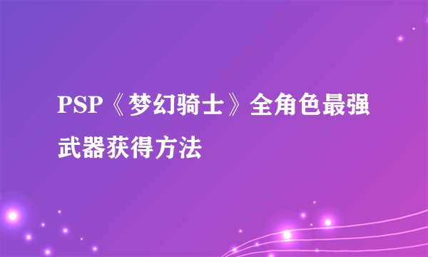 PSP《梦幻骑士》全角色最强武器获得方法