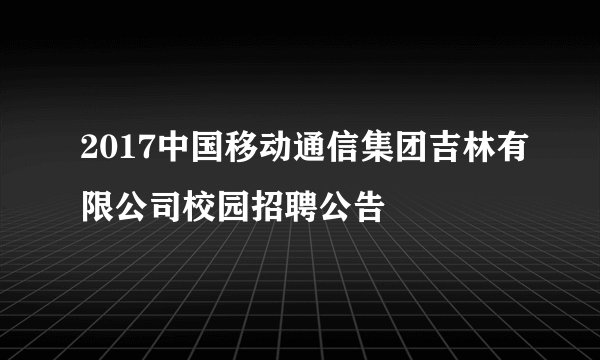 2017中国移动通信集团吉林有限公司校园招聘公告