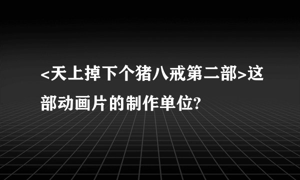 <天上掉下个猪八戒第二部>这部动画片的制作单位?