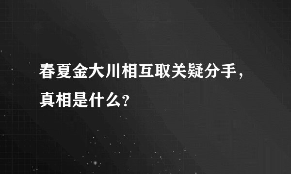 春夏金大川相互取关疑分手，真相是什么？