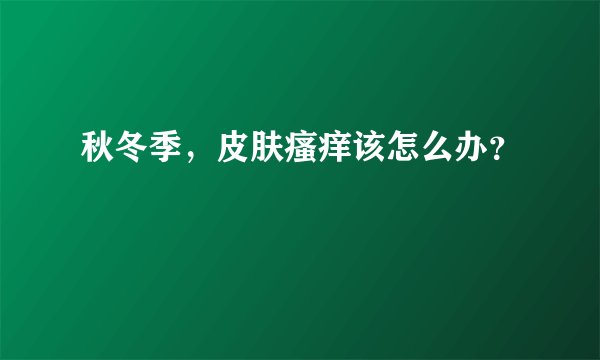 秋冬季，皮肤瘙痒该怎么办？