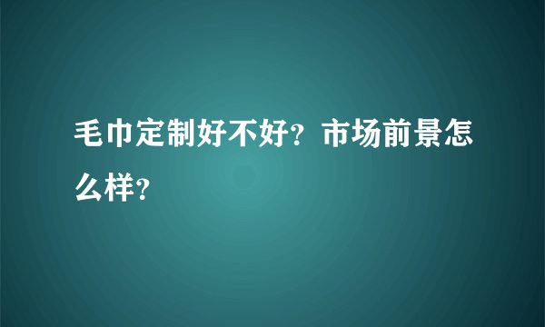 毛巾定制好不好?市场前景怎么样?