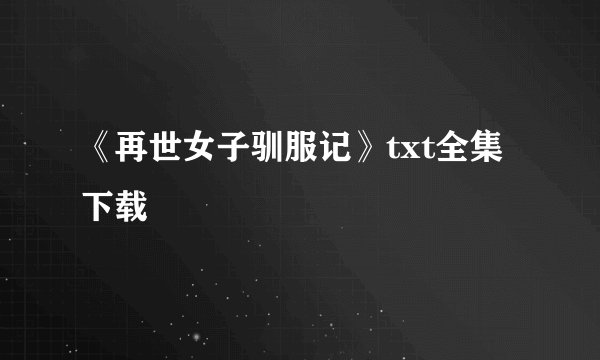《再世女子驯服记》txt全集下载
