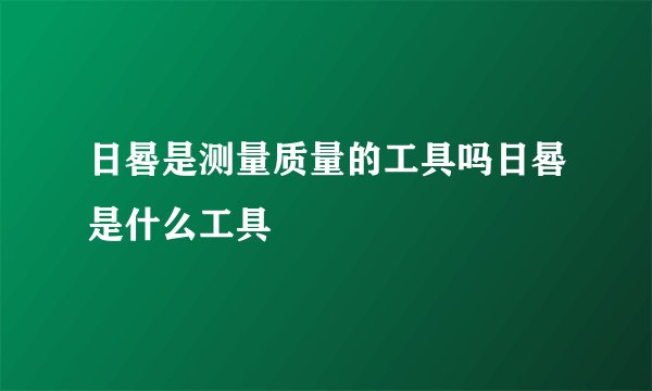 日晷是测量质量的工具吗日晷是什么工具