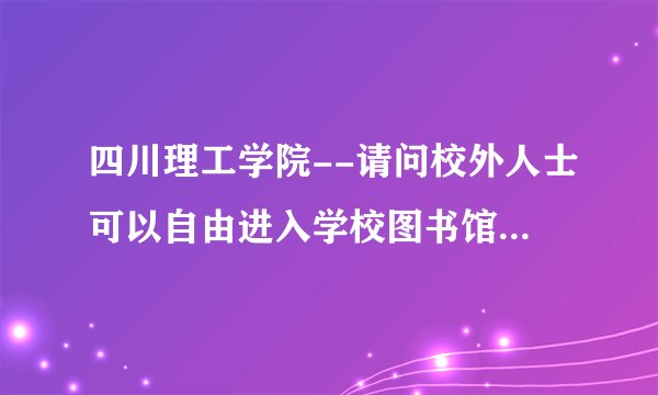四川理工学院--请问校外人士可以自由进入学校图书馆阅读吗?