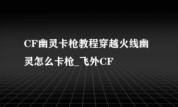 CF幽灵卡枪教程穿越火线幽灵怎么卡枪_飞外CF