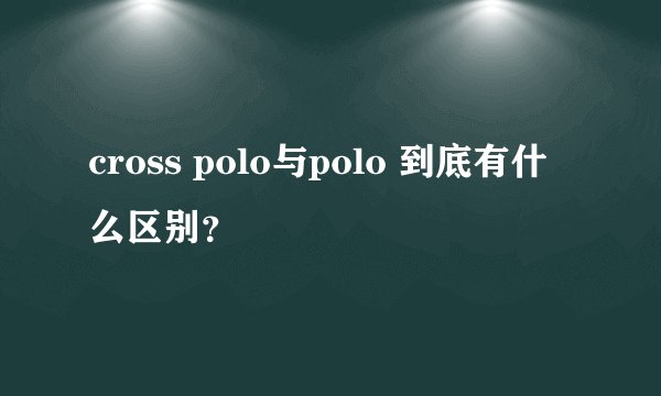 cross polo与polo 到底有什么区别？