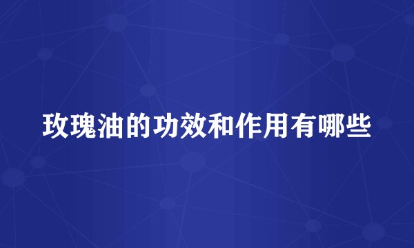 玫瑰油的功效和作用有哪些