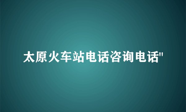 太原火车站电话咨询电话