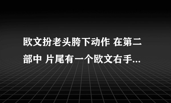 欧文扮老头胯下动作 在第二部中 片尾有一个欧文右手先胯下到身后 再右手胯下到身前的过人动作