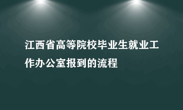 江西省高等院校毕业生就业工作办公室报到的流程
