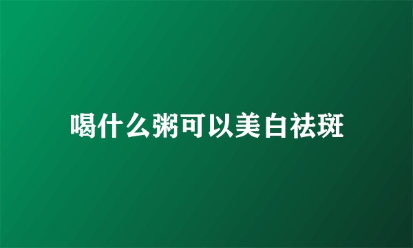 喝什么粥可以美白祛斑