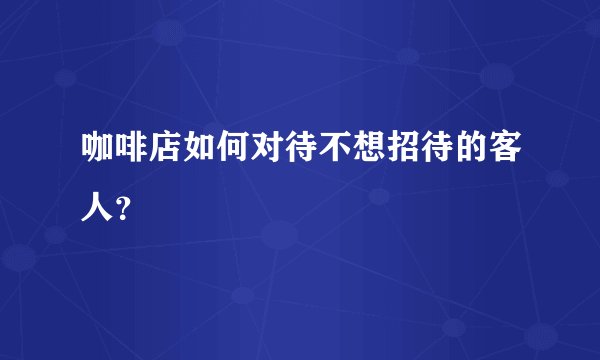 咖啡店如何对待不想招待的客人？