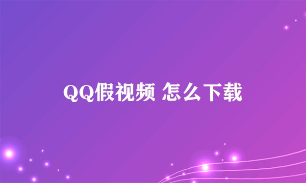 QQ假视频 怎么下载