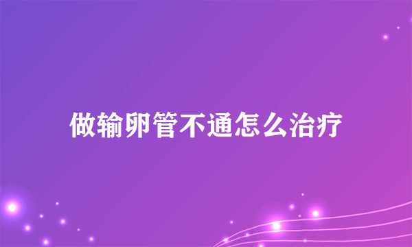 做输卵管不通怎么治疗