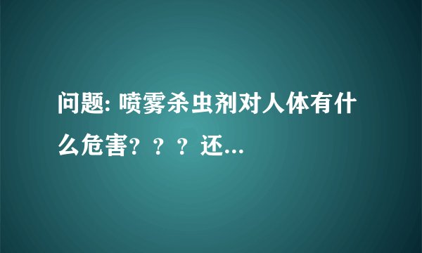 问题: 喷雾杀虫剂对人体有什么危害???还...
