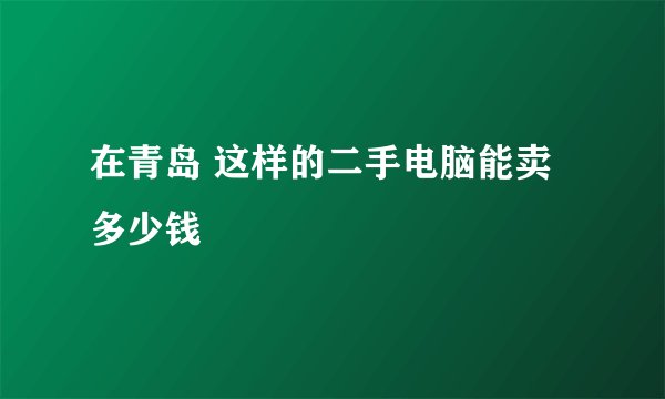 在青岛 这样的二手电脑能卖多少钱