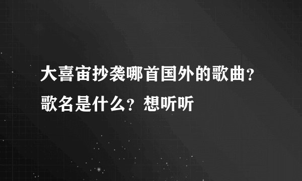 大喜宙抄袭哪首国外的歌曲？歌名是什么？想听听