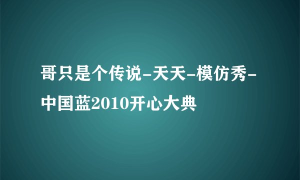 哥只是个传说-天天-模仿秀-中国蓝2010开心大典