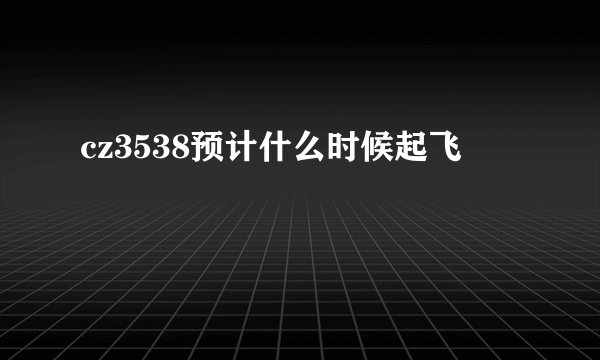 cz3538预计什么时候起飞