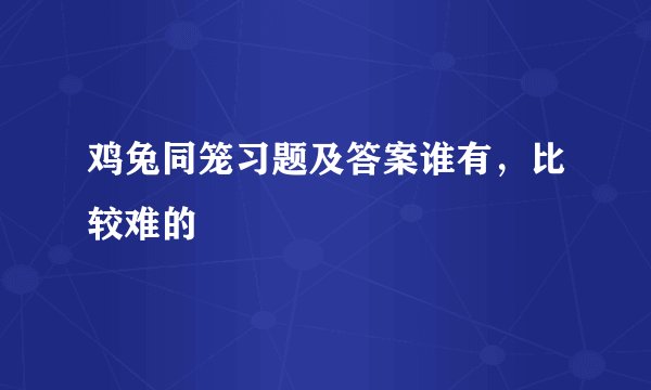 鸡兔同笼习题及答案谁有，比较难的