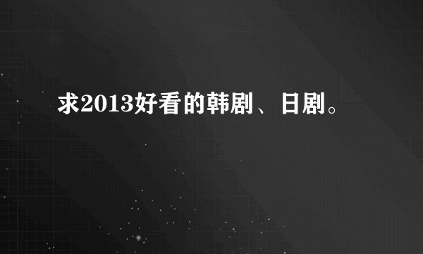 求2013好看的韩剧、日剧。