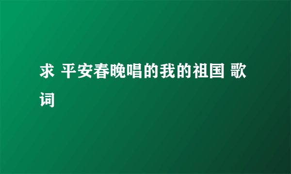 求 平安春晚唱的我的祖国 歌词
